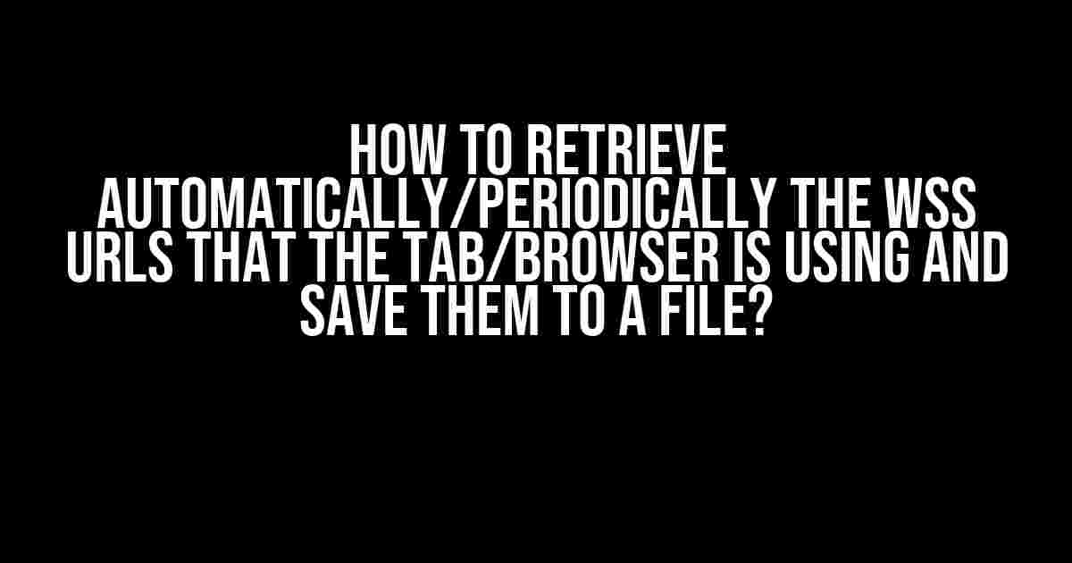 How to Retrieve Automatically/Periodically the WSS URLs that the Tab/Browser is Using and Save them to a File?