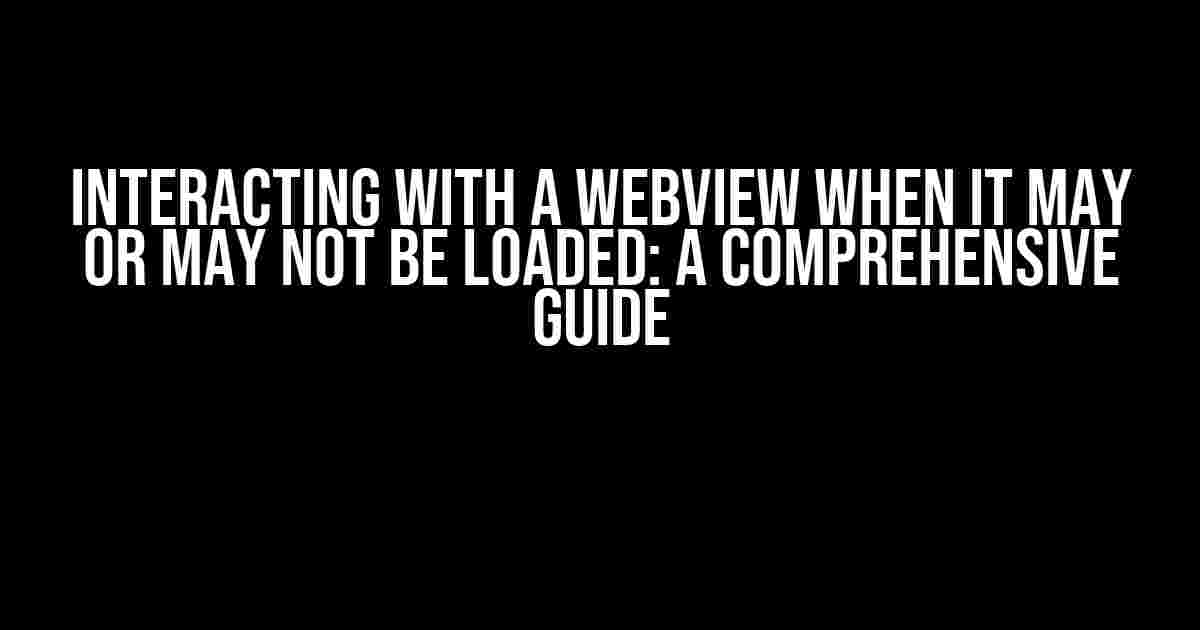 Interacting with a WebView When It May or May Not Be Loaded: A Comprehensive Guide