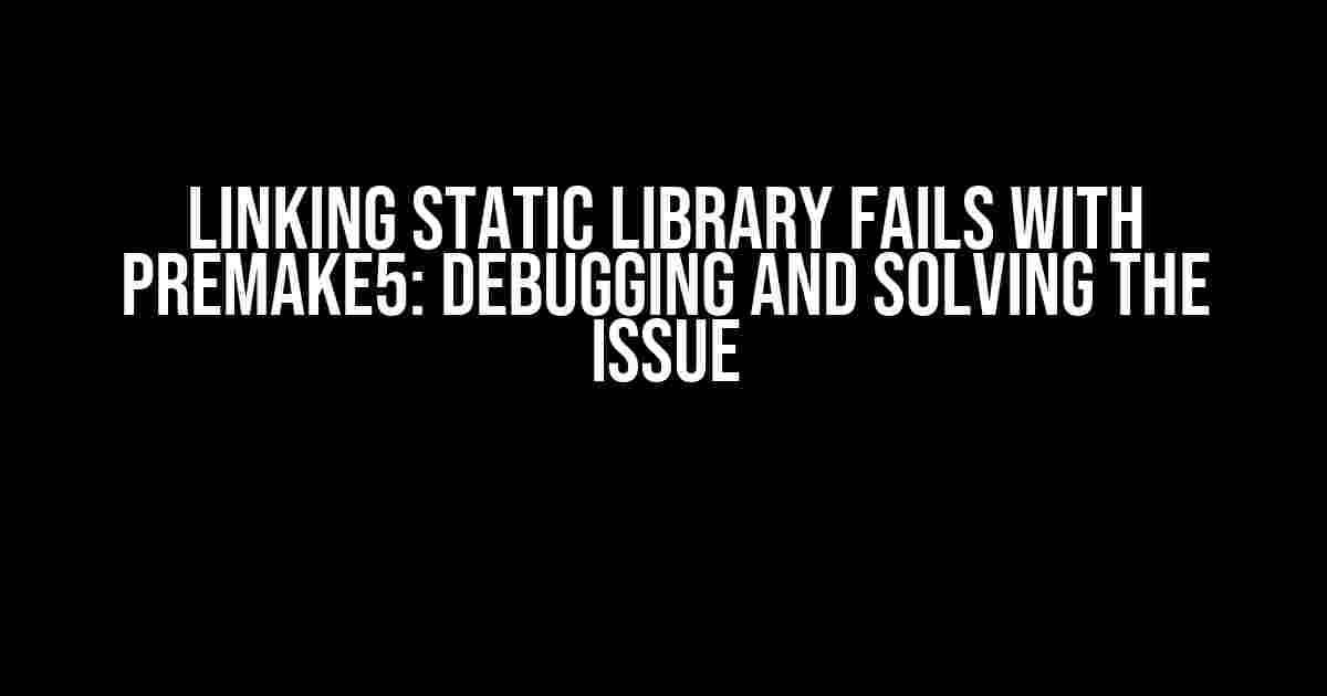 Linking static library fails with Premake5: Debugging and Solving the Issue