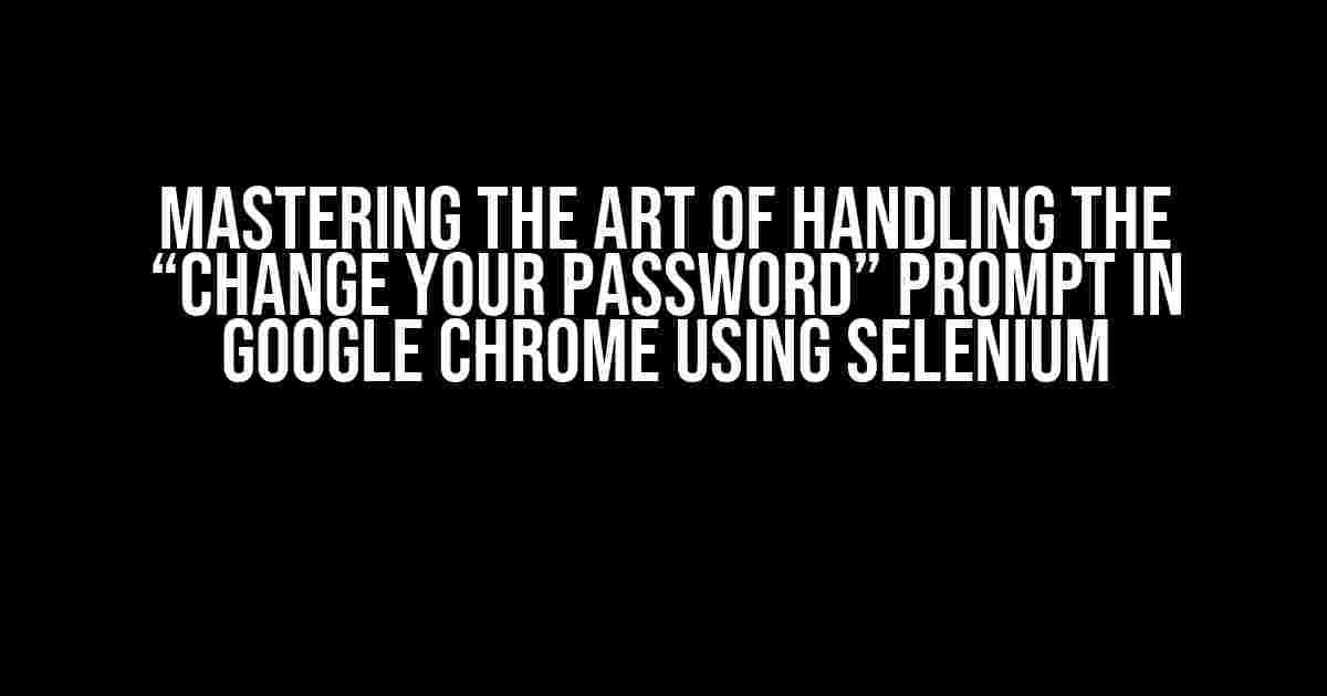 Mastering the Art of Handling the “Change Your Password” Prompt in Google Chrome using Selenium