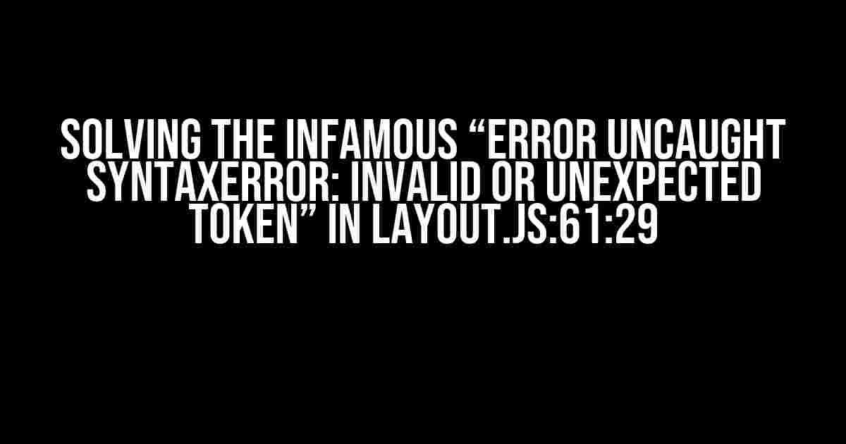 Solving the Infamous “Error Uncaught SyntaxError: Invalid or unexpected token” in layout.js:61:29