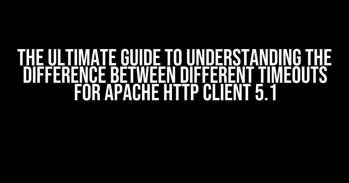 The Ultimate Guide to Understanding the Difference between Different Timeouts for Apache HTTP Client 5.1