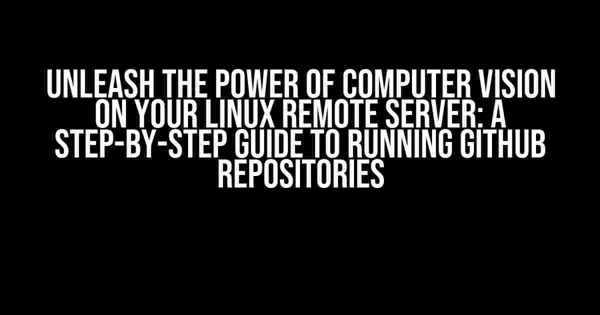 Unleash the Power of Computer Vision on Your Linux Remote Server: A Step-by-Step Guide to Running Github Repositories