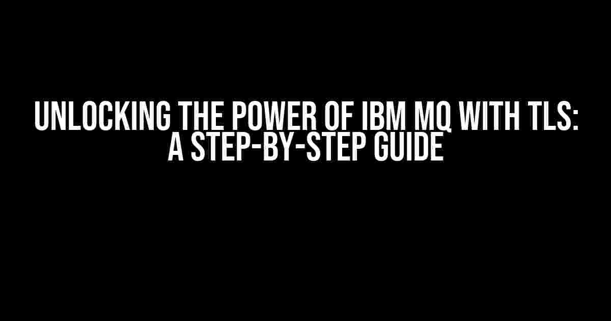 Unlocking the Power of IBM MQ with TLS: A Step-by-Step Guide